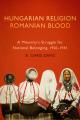  Hungarian Religion, Romanian Blood: A Minority's Struggle for National Belonging, 1920-1945 