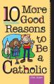  10 More Good Reasons to Be a Catholic 