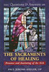  101 Questions & Answers on the Sacraments of Healing: Penance and Anointing of the Sick 