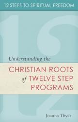  12 Steps to Spiritual Freedom: Understanding the Christian Roots of Twelve Step Programs 