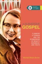  A Subversive Gospel: Flannery O\'Connor and the Reimagining of Beauty, Goodness, and Truth 
