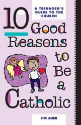  10 Good Reasons to Be a Catholic: A Teenager\'s Guide to the Church 