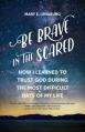  Be Brave in the Scared: How I Learned to Trust God During the Most Difficult Days of My Life 