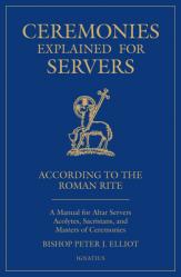  Ceremonies Explained for Servers: A Manual for Altar Servers, Acolytes, Sacristans, and Masters of Ceremonies 