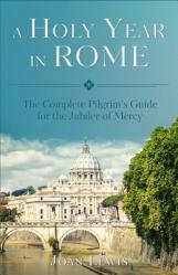  A Holy Year in Rome: The Complete Pilgrim\'s Guide for the Year of Mercy 