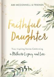  Faithful Daughter: True, Inspiring Stories Celebrating a Mother\'s Legacy and Love 