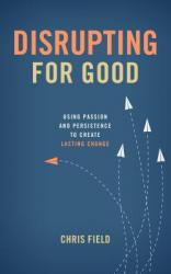  Disrupting for Good: Using Passion and Persistence to Create Lasting Change 