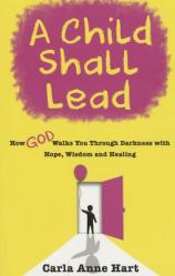  A Child Shall Lead: How God Walks You Through Darkness with Hope, Wisdom and Healing 