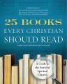  25 Books Every Christian Should Read: A Guide to the Essential Spiritual Classics 