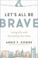  Let's All Be Brave: Living Life with Everything You Have 