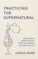  Practicing the Supernatural: How Ordinary Spiritual Practices Lead to Extraordinary Encounters with God 