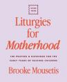  Liturgies for Motherhood: 100 Prayers and Blessings for the Early Years of Raising Children 