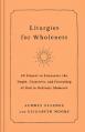  Liturgies for Wholeness: 60 Prayers to Encounter the Depth, Creativity, and Friendship of God in Ordinary Moments 