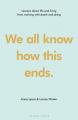  We All Know How This Ends: Lessons about Life and Living from Working with Death and Dying 