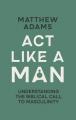  ACT Like a Man: Understanding the Biblical Call to Masculinity 