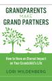  Grandparents Make Grand Partners: How to Have an Eternal Impact on Your Grandchild's Life 