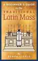  A Beginner's Guide to the Traditional Latin Mass 