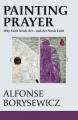  Painting Prayer: Why Faith Needs Art - And Art Needs Faith 