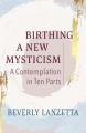  Birthing a New Mysticism: A Contemplation in Ten Parts 
