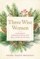  Three Wise Women: 40 Devotions Celebrating Advent with Mary, Elizabeth, and Anna 