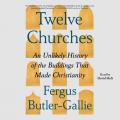  Twelve Churches: An Unlikely History of the Buildings That Made Christianity 