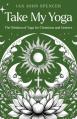 Take My Yoga: The Wisdom of Yoga for Christians and Seekers 