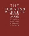  The Christian Athlete Training Journal: A 12 Week Workout, Nutrition, & Spiritual Logbook 