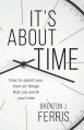  It's About Time: How To Spend Your Time On Things That Are Worth Your Time 