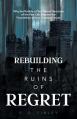  Rebuilding the Ruins of Regret: Why the Rubble of Your Worst Decisions of the Past Can Become the Foundation of Your Greatest Future 