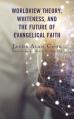  Worldview Theory, Whiteness, and the Future of Evangelical Faith 