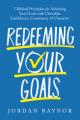  Redeeming Your Goals: Seven Biblical Principles for Achieving Your Goals with Christlike Confidence, Consistency, and Character 