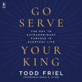  Go Serve Your King: The Key to Extraordinary Purpose in Everyday Life 