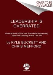  Leadership Is Overrated: How the Navy Seals (and Successful Businesses) Create Self-Leading Teams That Win 