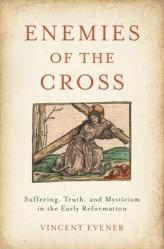  Enemies of the Cross: Suffering, Truth, and Mysticism in the Early Reformation 