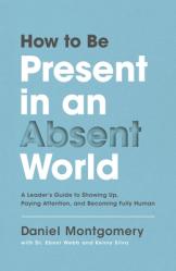  How to Be Present in an Absent World: A Leader\'s Guide to Showing Up, Paying Attention, and Becoming Fully Human 