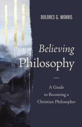  Believing Philosophy: A Guide to Becoming a Christian Philosopher 