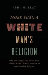  More Than a White Man\'s Religion: Why the Gospel Has Never Been Merely White, Male-Centered, or Just Another Religion 