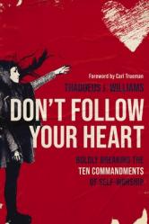  Don\'t Follow Your Heart: Boldly Breaking the Ten Commandments of Self-Worship 
