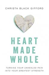  Heart Made Whole: Turning Your Unhealed Pain Into Your Greatest Strength 