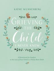  Grieving the Child I Never Knew: A Devotional for Comfort in the Loss of Your Unborn or Newly Born Child 