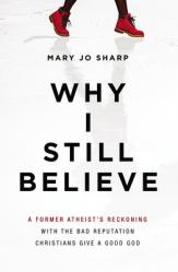  Why I Still Believe: A Former Atheist\'s Reckoning with the Bad Reputation Christians Give a Good God 