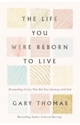  The Life You Were Reborn to Live: Dismantling 12 Lies That Rob Your Intimacy with God 