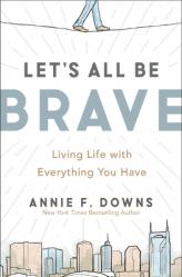  Let\'s All Be Brave: Living Life with Everything You Have 