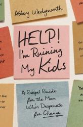  Help! I\'m Ruining My Kids: A Gospel Guide for the Mom Who\'s Desperate for Change 