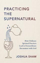  Practicing the Supernatural: How Ordinary Spiritual Practices Lead to Extraordinary Encounters with God 
