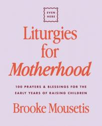  Liturgies for Motherhood: 100 Prayers and Blessings for the Early Years of Raising Children 