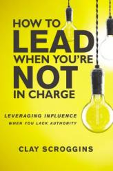  How to Lead When You\'re Not in Charge: Leveraging Influence When You Lack Authority 