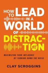  How to Lead in a World of Distraction: Four Simple Habits for Turning Down the Noise 