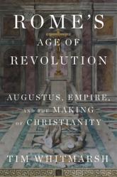  Rome\'s Age of Revolution: Augustus, Empire, and the Making of Christianity 