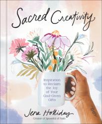  Sacred Creativity: Inspiration to Reclaim the Joy of Your God-Given Gifts 